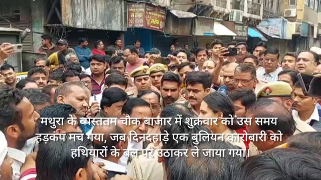 मथुरा के व्यस्ततम चौक बाजार में उस समय हड़कंप मच गया, जब दिनदहाड़े एक बुलियन कारोबारी को हथियारों के बल पर उठाकर ले गए 